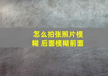 怎么拍张照片模糊 后面模糊前面